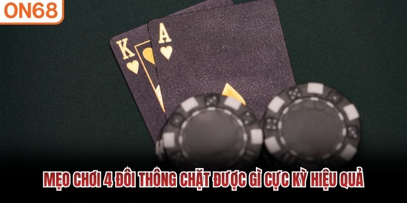 Mẹo chơi 4 đôi thông chặt được gì cực kỳ hiệu quả